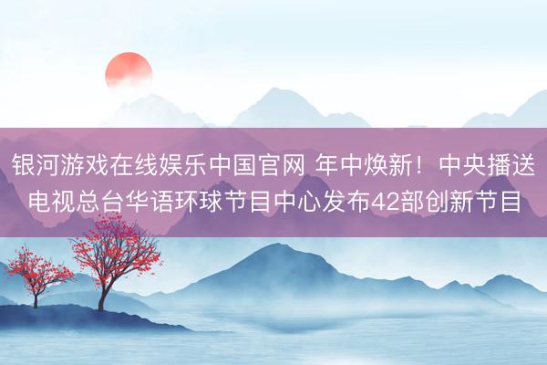 银河游戏在线娱乐中国官网 年中焕新！中央播送电视总台华语环球节目中心发布42部创新节目