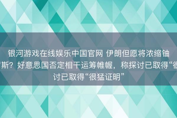 银河游戏在线娱乐中国官网 伊朗但愿将浓缩铀吩咐俄罗斯？好意思国否定相干运筹帷幄，称探讨已取得“很猛证明”