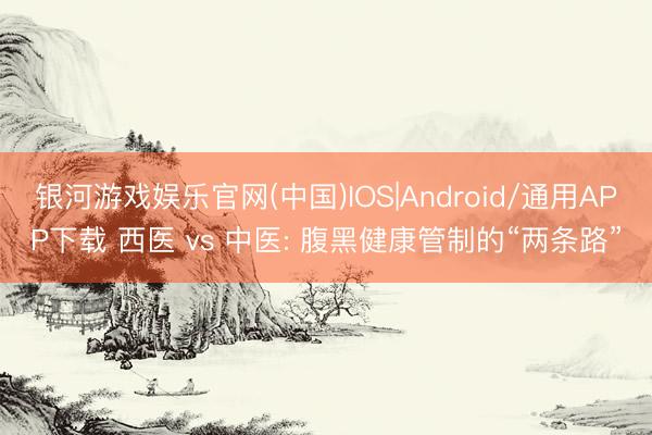 银河游戏娱乐官网(中国)IOS|Android/通用APP下载 西医 vs 中医: 腹黑健康管制的“两条路”