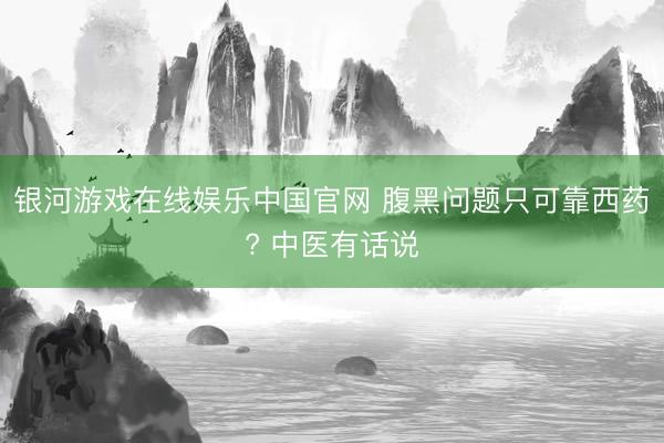 银河游戏在线娱乐中国官网 腹黑问题只可靠西药? 中医有话说