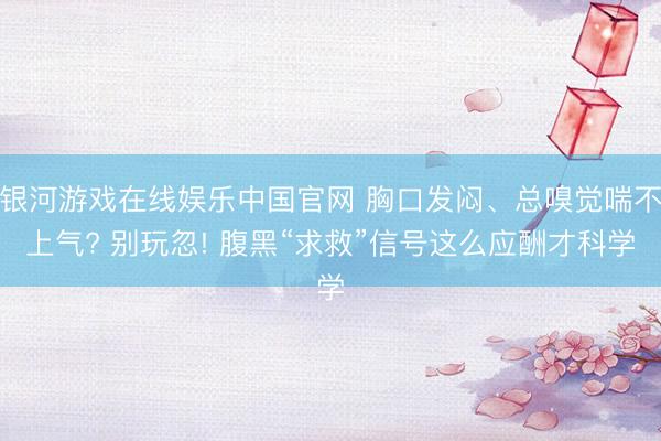 银河游戏在线娱乐中国官网 胸口发闷、总嗅觉喘不上气? 别玩忽! 腹黑“求救”信号这么应酬才科学