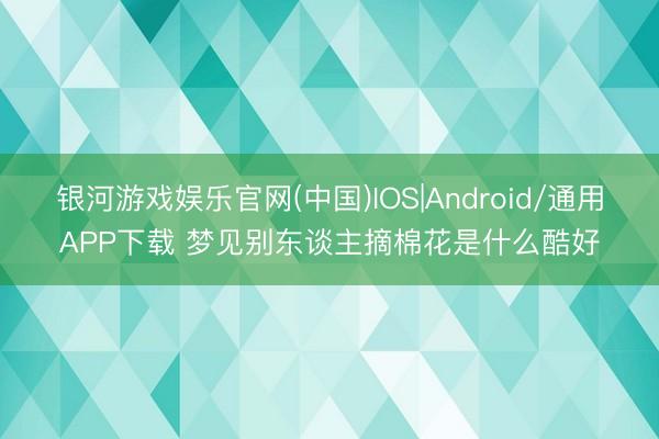银河游戏娱乐官网(中国)IOS|Android/通用APP下载 梦见别东谈主摘棉花是什么酷好