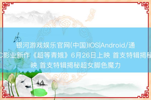 银河游戏娱乐官网(中国)IOS|Android/通用APP下载 DC影业新作《超等青娥》6月26日上映 首支特辑揭秘超女脚色魔力