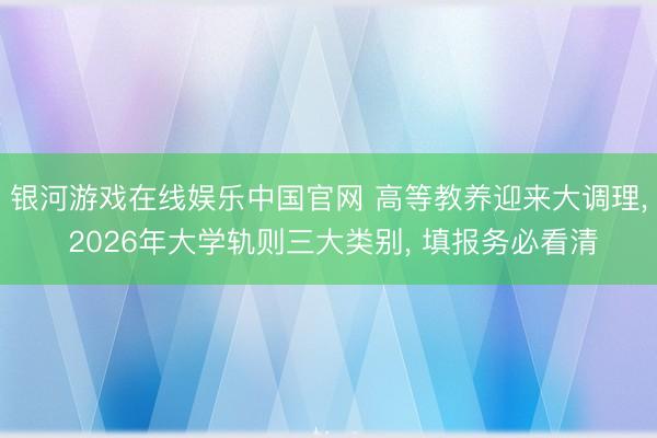 银河游戏在线娱乐中国官网 高等教养迎来大调理， 2026年大学轨则三大类别， 填报务必看清