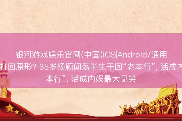 银河游戏娱乐官网(中国)IOS|Android/通用APP下载 被打回原形? 35岁杨颖闯荡半生干回“老本行”， 活成内娱最大见笑