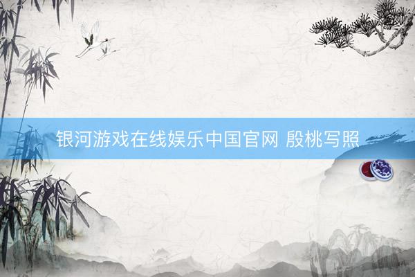 银河游戏在线娱乐中国官网 殷桃写照