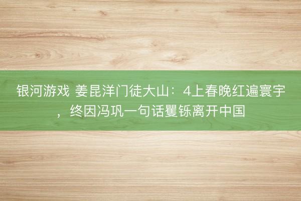 银河游戏 姜昆洋门徒大山：4上春晚红遍寰宇，终因冯巩一句话矍铄离开中国