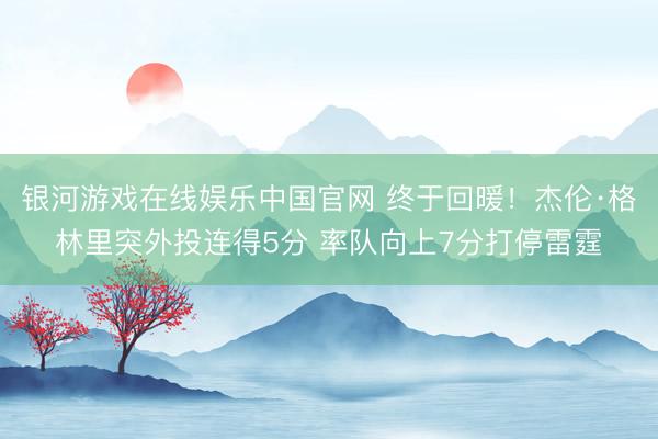 银河游戏在线娱乐中国官网 终于回暖！杰伦·格林里突外投连得5分 率队向上7分打停雷霆