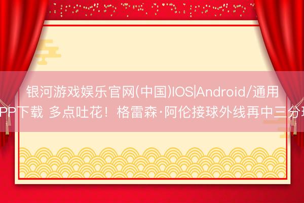 银河游戏娱乐官网(中国)IOS|Android/通用APP下载 多点吐花！格雷森·阿伦接球外线再中三分球