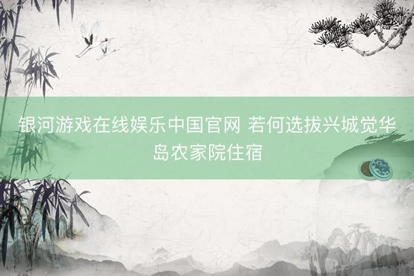 银河游戏在线娱乐中国官网 若何选拔兴城觉华岛农家院住宿