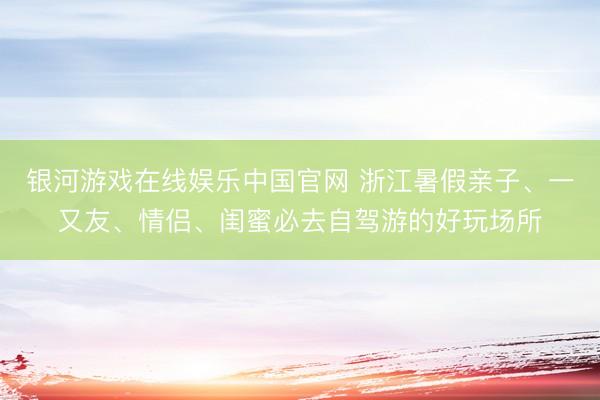 银河游戏在线娱乐中国官网 浙江暑假亲子、一又友、情侣、闺蜜必去自驾游的好玩场所