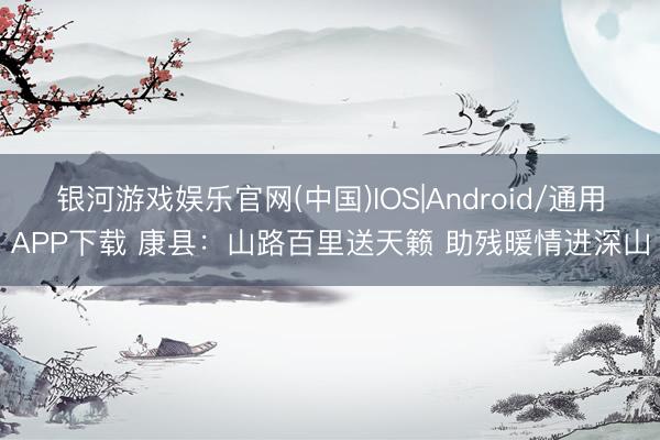 银河游戏娱乐官网(中国)IOS|Android/通用APP下载 康县：山路百里送天籁 助残暖情进深山