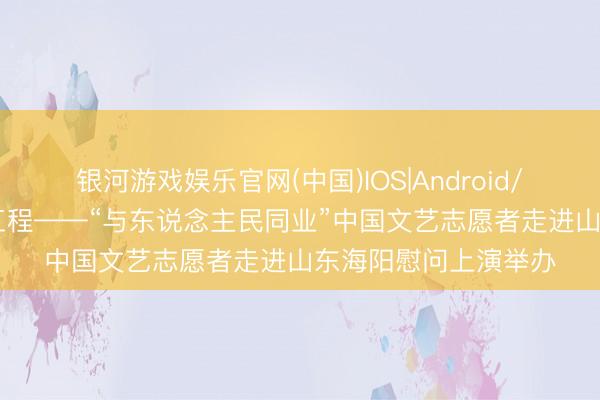 银河游戏娱乐官网(中国)IOS|Android/通用APP下载 强基工程——“与东说念主民同业”中国文艺志愿者走进山东海阳慰问上演举办