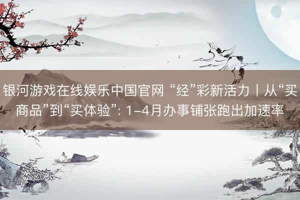 银河游戏在线娱乐中国官网 “经”彩新活力丨从“买商品”到“买体验”: 1-4月办事铺张跑出加速率