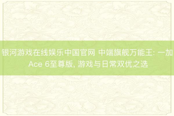 银河游戏在线娱乐中国官网 中端旗舰万能王: 一加 Ace 6至尊版， 游戏与日常双优之选