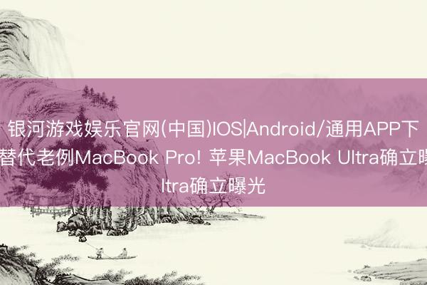 银河游戏娱乐官网(中国)IOS|Android/通用APP下载 替代老例MacBook Pro! 苹果MacBook Ultra确立曝光