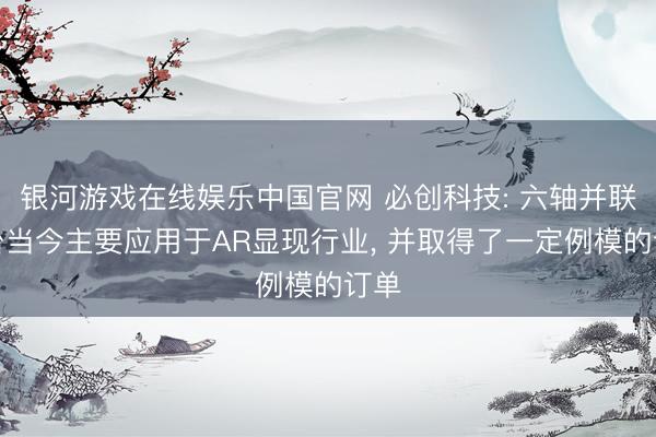 银河游戏在线娱乐中国官网 必创科技: 六轴并联平台当今主要应用于AR显现行业， 并取得了一定例模的订单