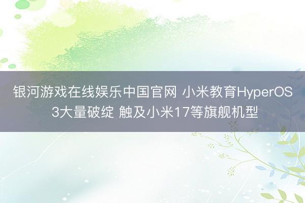 银河游戏在线娱乐中国官网 小米教育HyperOS 3大量破绽 触及小米17等旗舰机型