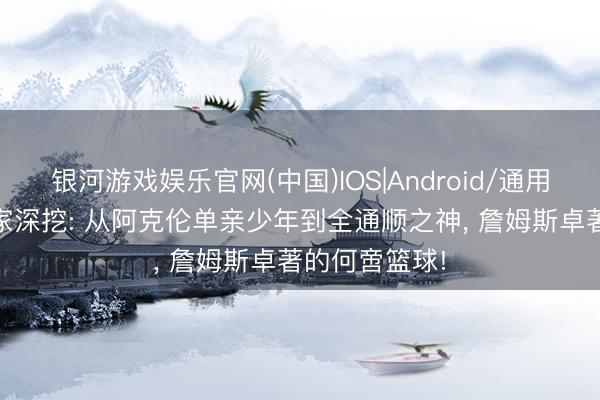 银河游戏娱乐官网(中国)IOS|Android/通用APP下载 独家深挖: 从阿克伦单亲少年到全通顺之神， 詹姆斯卓著的何啻篮球!