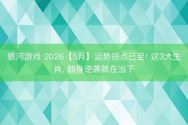 银河游戏 2026【5月】运势拐点已至! 这3大生肖， 翻身逆袭就在当下