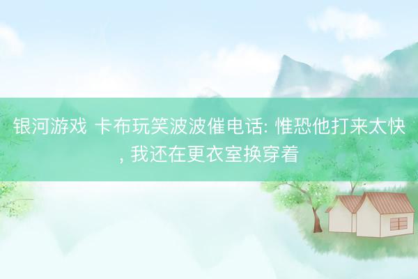银河游戏 卡布玩笑波波催电话: 惟恐他打来太快， 我还在更衣室换穿着
