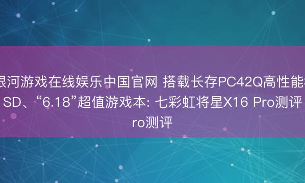 银河游戏在线娱乐中国官网 搭载长存PC42Q高性能SSD、“6.18”超值游戏本: 七彩虹将星X16 Pro测评
