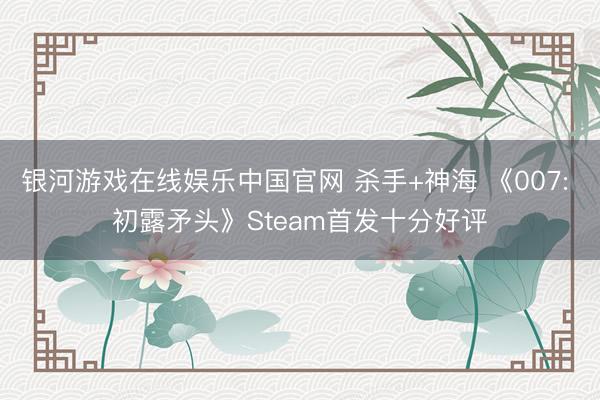 银河游戏在线娱乐中国官网 杀手+神海 《007: 初露矛头》Steam首发十分好评