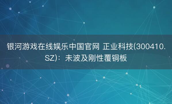 银河游戏在线娱乐中国官网 正业科技(300410.SZ)：未波及刚性覆铜板