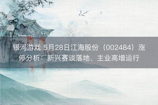 银河游戏 5月28日江海股份（002484）涨停分析：新兴赛谈落地、主业高增运行