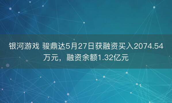 银河游戏 骏鼎达5月27日获融资买入2074.54万元，融资余额1.32亿元