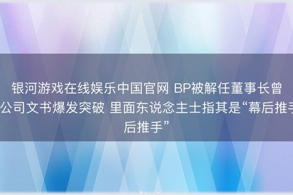 银河游戏在线娱乐中国官网 BP被解任董事长曾与公司文书爆发突破 里面东说念主士指其是“幕后推手”