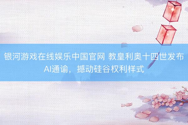 银河游戏在线娱乐中国官网 教皇利奥十四世发布AI通谕，撼动硅谷权利样式