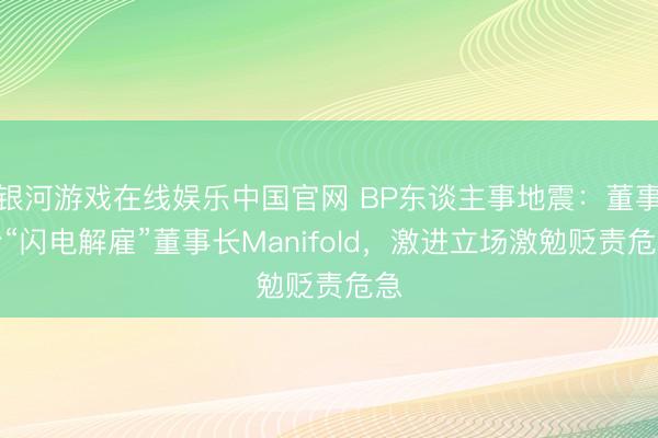 银河游戏在线娱乐中国官网 BP东谈主事地震：董事会“闪电解雇”董事长Manifold，激进立场激勉贬责危急