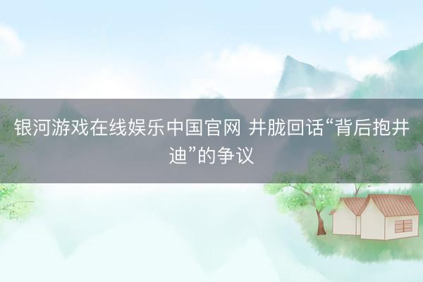 银河游戏在线娱乐中国官网 井胧回话“背后抱井迪”的争议