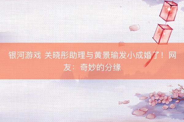 银河游戏 关晓彤助理与黄景瑜发小成婚了！网友：奇妙的分缘