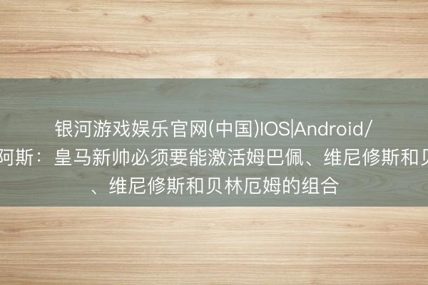 银河游戏娱乐官网(中国)IOS|Android/通用APP下载 阿斯：皇马新帅必须要能激活姆巴佩、维尼修斯和贝林厄姆的组合