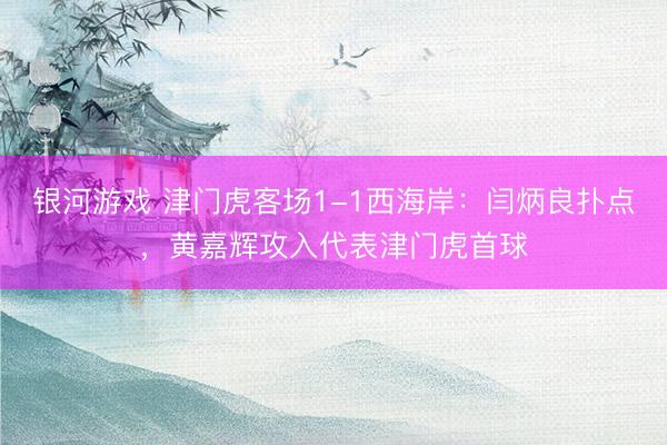 银河游戏 津门虎客场1-1西海岸：闫炳良扑点，黄嘉辉攻入代表津门虎首球