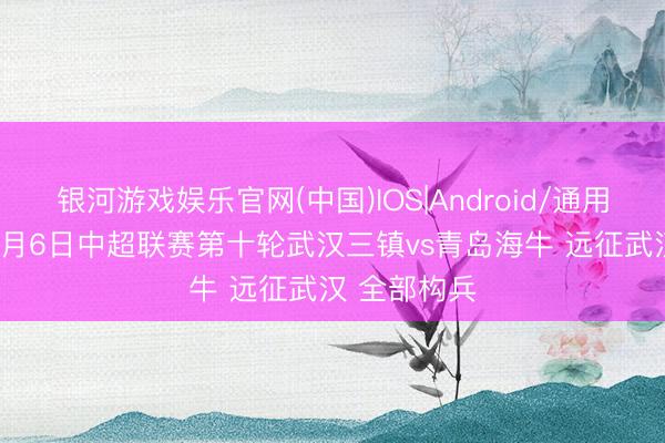 银河游戏娱乐官网(中国)IOS|Android/通用APP下载 5月6日中超联赛第十轮武汉三镇vs青岛海牛 远征武汉 全部构兵