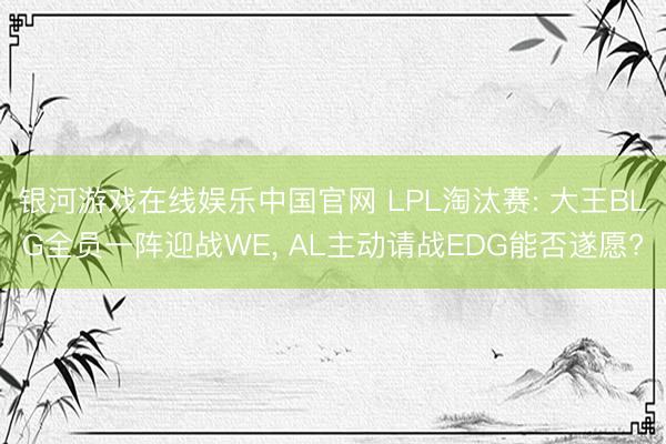 银河游戏在线娱乐中国官网 LPL淘汰赛: 大王BLG全员一阵迎战WE， AL主动请战EDG能否遂愿?