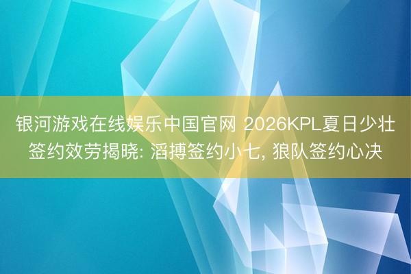 银河游戏在线娱乐中国官网 2026KPL夏日少壮签约效劳揭晓: 滔搏签约小七， 狼队签约心决