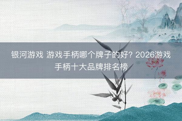 银河游戏 游戏手柄哪个牌子的好? 2026游戏手柄十大品牌排名榜