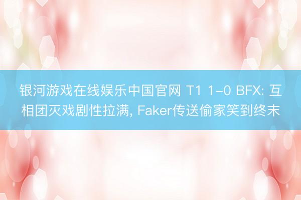 银河游戏在线娱乐中国官网 T1 1-0 BFX: 互相团灭戏剧性拉满， Faker传送偷家笑到终末