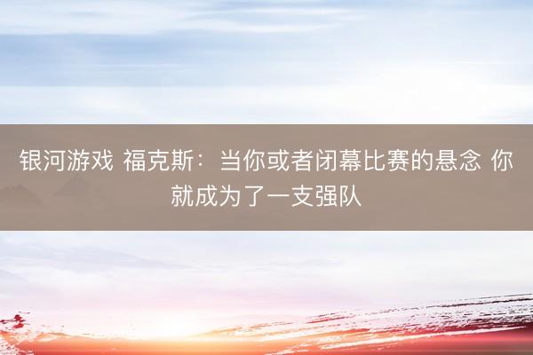 银河游戏 福克斯:当你或者闭幕比赛的悬念 你就成为了一支强队