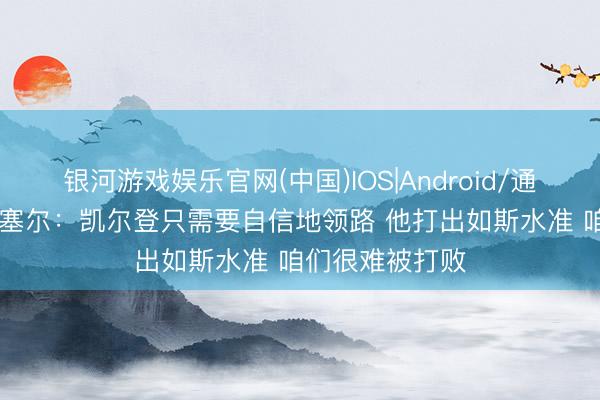 银河游戏娱乐官网(中国)IOS|Android/通用APP下载 瓦塞尔：凯尔登只需要自信地领路 他打出如斯水准 咱们很难被打败