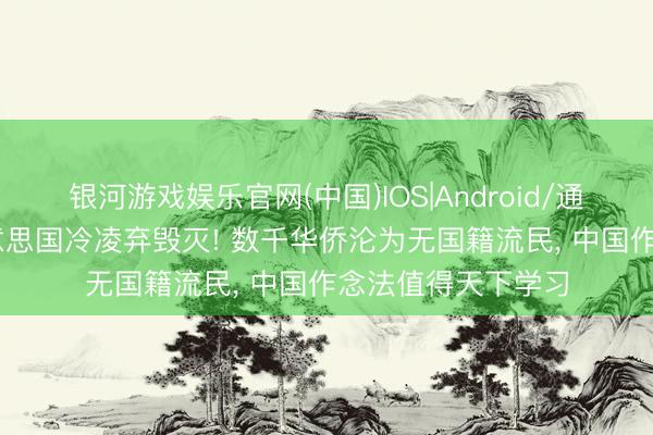 银河游戏娱乐官网(中国)IOS|Android/通用APP下载 被好意思国冷凌弃毁灭! 数千华侨沦为无国籍流民， 中国作念法值得天下学习