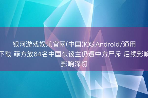 银河游戏娱乐官网(中国)IOS|Android/通用APP下载 菲方放64名中国东谈主仍遭中方严斥 后续影响深切
