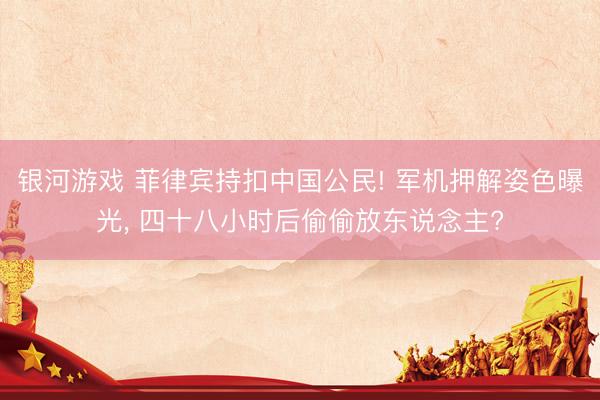 银河游戏 菲律宾持扣中国公民! 军机押解姿色曝光， 四十八小时后偷偷放东说念主?