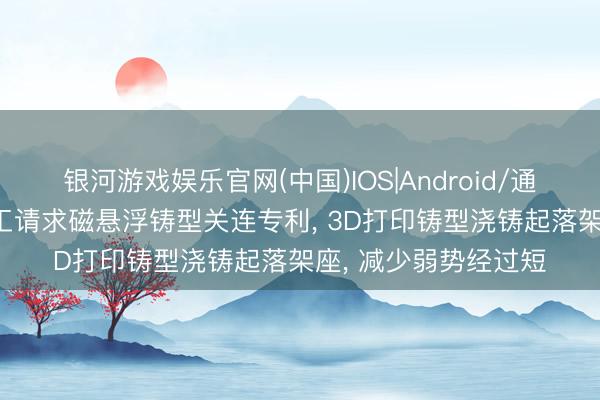 银河游戏娱乐官网(中国)IOS|Android/通用APP下载 维尔精工请求磁悬浮铸型关连专利， 3D打印铸型浇铸起落架座， 减少弱势经过短
