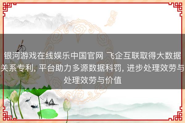 银河游戏在线娱乐中国官网 飞企互联取得大数据平台关系专利， 平台助力多源数据科罚， 进步处理效劳与价值