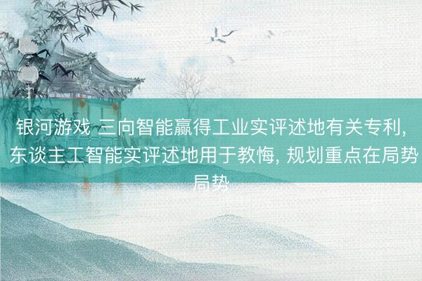 银河游戏 三向智能赢得工业实评述地有关专利， 东谈主工智能实评述地用于教悔， 规划重点在局势